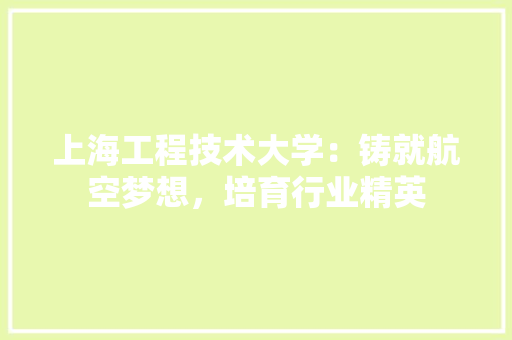 上海工程技术大学：铸就航空梦想，培育行业精英 家居装修