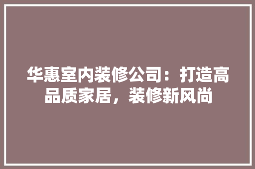 华惠室内装修公司：打造高品质家居，装修新风尚 家居装修