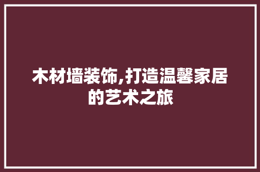 木材墙装饰,打造温馨家居的艺术之旅