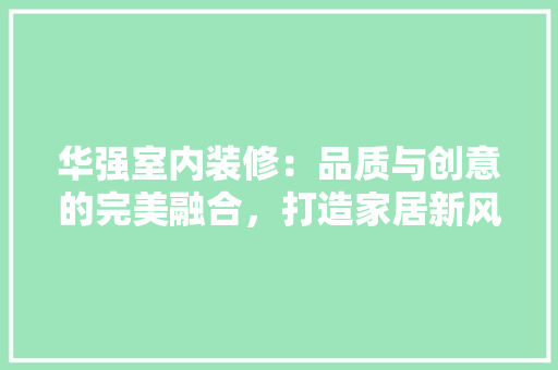 华强室内装修：品质与创意的完美融合，打造家居新风尚 家居装修
