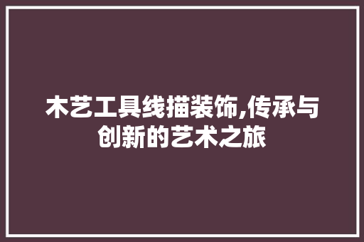 木艺工具线描装饰,传承与创新的艺术之旅 木雕艺术