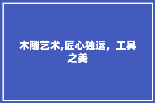 木雕艺术,匠心独运，工具之美