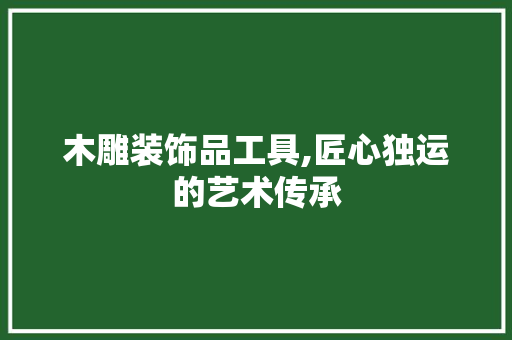 木雕装饰品工具,匠心独运的艺术传承