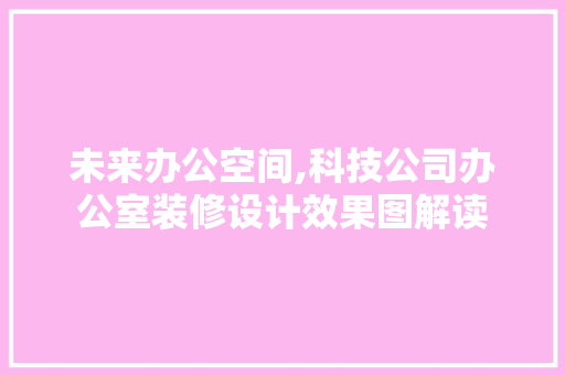 未来办公空间,科技公司办公室装修设计效果图解读