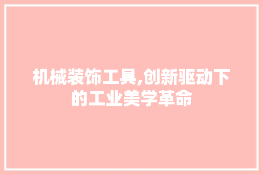 机械装饰工具,创新驱动下的工业美学革命 室内设计