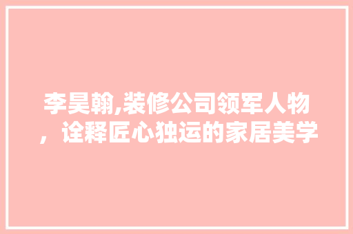 李昊翰,装修公司领军人物，诠释匠心独运的家居美学 客厅装修