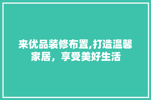 来优品装修布置,打造温馨家居，享受美好生活