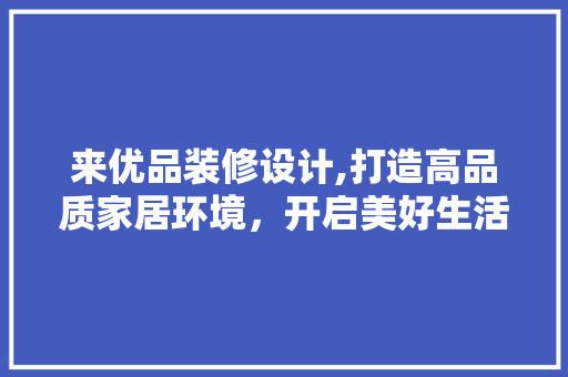 来优品装修设计,打造高品质家居环境，开启美好生活新篇章 软装设计