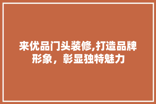 来优品门头装修,打造品牌形象，彰显独特魅力 家居装修
