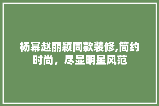 杨幂赵丽颖同款装修,简约时尚，尽显明星风范 客厅装修