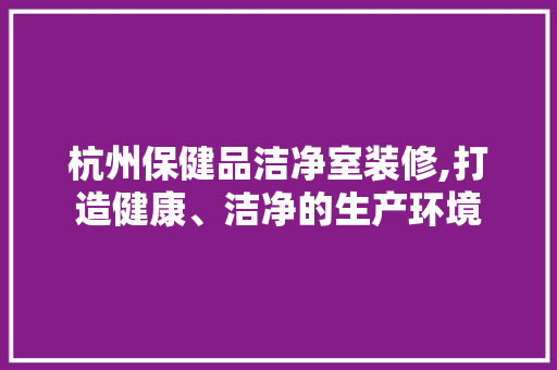 杭州保健品洁净室装修,打造健康、洁净的生产环境 软装设计