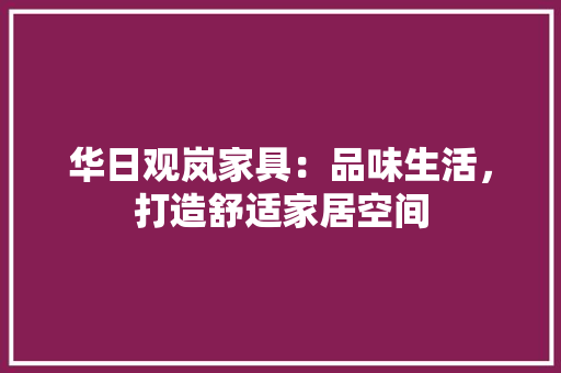 华日观岚家具：品味生活，打造舒适家居空间