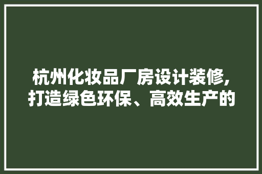 杭州化妆品厂房设计装修,打造绿色环保、高效生产的空间 卧室装修