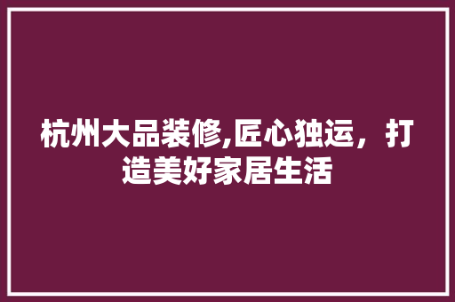 杭州大品装修,匠心独运，打造美好家居生活 中式风格装饰