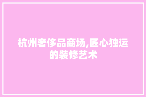 杭州奢侈品商场,匠心独运的装修艺术 中式风格装饰