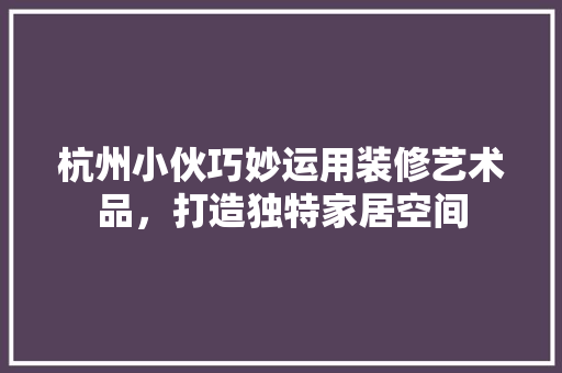 杭州小伙巧妙运用装修艺术品，打造独特家居空间 家居装修