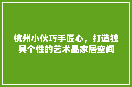杭州小伙巧手匠心，打造独具个性的艺术品家居空间 客厅装修