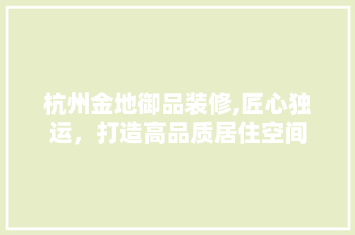 杭州金地御品装修,匠心独运，打造高品质居住空间