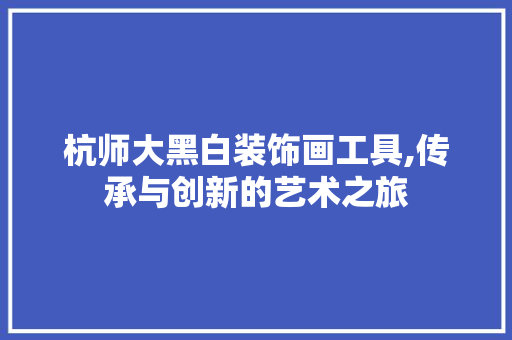 杭师大黑白装饰画工具,传承与创新的艺术之旅 现代风格装饰