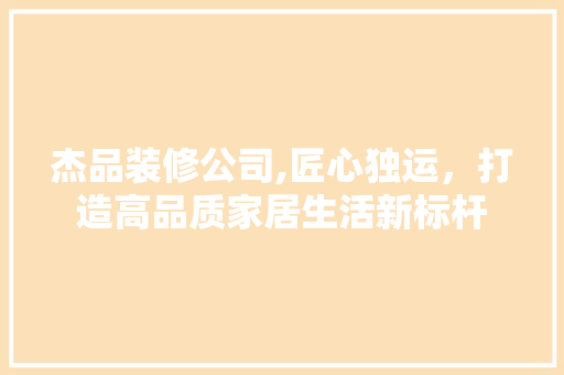 杰品装修公司,匠心独运，打造高品质家居生活新标杆 现代风格装饰