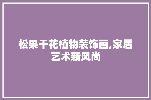 松果干花植物装饰画,家居艺术新风尚 室内设计