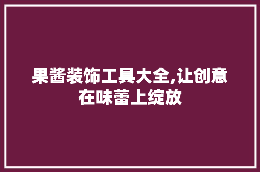 果酱装饰工具大全,让创意在味蕾上绽放 软装设计
