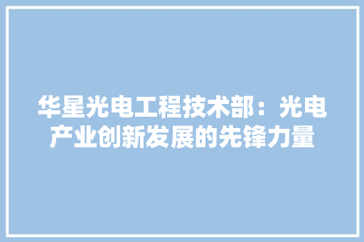 华星光电工程技术部：光电产业创新发展的先锋力量 家居装修