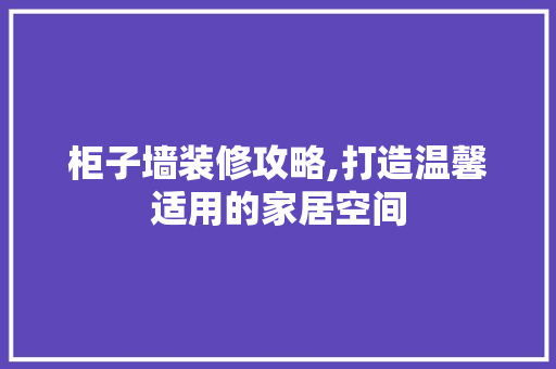 柜子墙装修攻略,打造温馨适用的家居空间 中式风格装饰