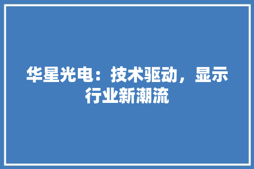 华星光电：技术驱动，显示行业新潮流