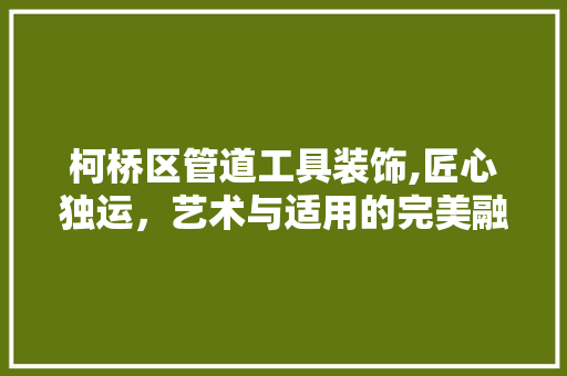 柯桥区管道工具装饰,匠心独运，艺术与适用的完美融合 卧室装修