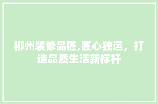 柳州装修品匠,匠心独运，打造品质生活新标杆 木雕艺术