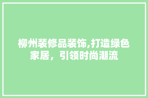 柳州装修品装饰,打造绿色家居，引领时尚潮流 室内设计