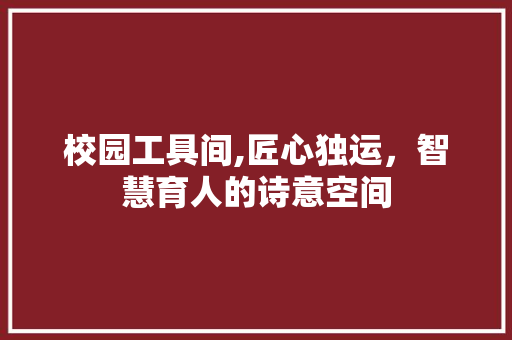 校园工具间,匠心独运，智慧育人的诗意空间 软装设计