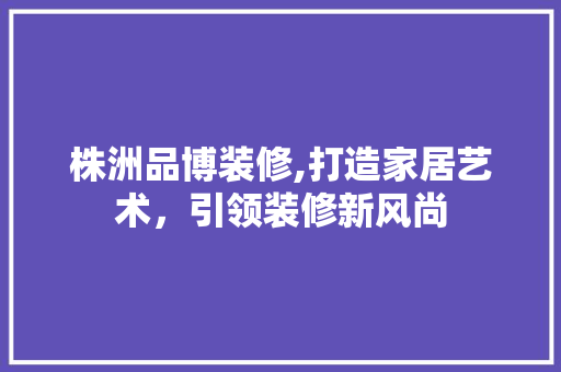 株洲品博装修,打造家居艺术，引领装修新风尚 木雕艺术