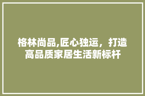 格林尚品,匠心独运，打造高品质家居生活新标杆 卧室装修