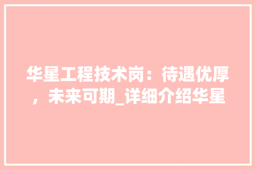 华星工程技术岗：待遇优厚，未来可期_详细介绍华星工程技术岗薪资与发展前景 家居装修