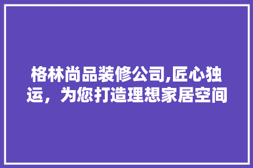 格林尚品装修公司,匠心独运，为您打造理想家居空间 现代风格装饰