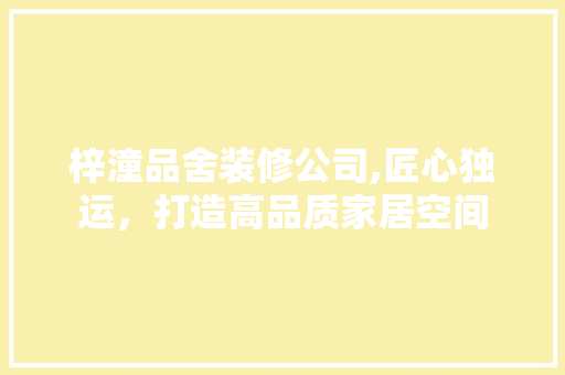 梓潼品舍装修公司,匠心独运，打造高品质家居空间