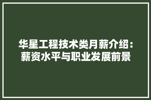华星工程技术类月薪介绍：薪资水平与职业发展前景 家居装修