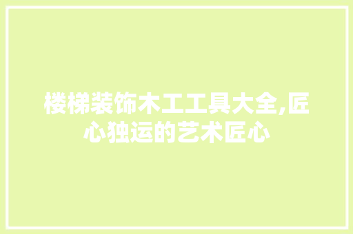 楼梯装饰木工工具大全,匠心独运的艺术匠心 客厅装修