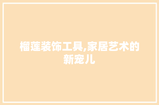 榴莲装饰工具,家居艺术的新宠儿 地板材料