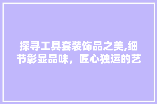 探寻工具套装饰品之美,细节彰显品味，匠心独运的艺术品 现代风格装饰
