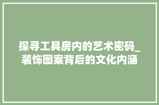 探寻工具房内的艺术密码_装饰图案背后的文化内涵 软装设计