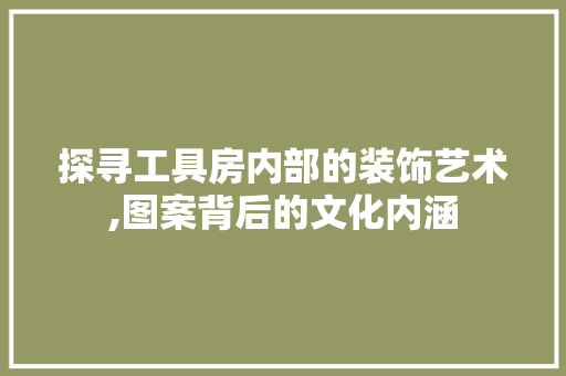 探寻工具房内部的装饰艺术,图案背后的文化内涵 客厅装修