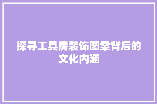 探寻工具房装饰图案背后的文化内涵 中式风格装饰