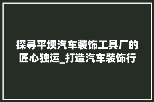 探寻平坝汽车装饰工具厂的匠心独运_打造汽车装饰行业新标杆