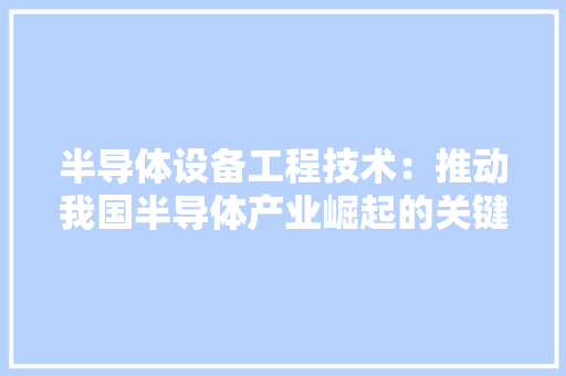 半导体设备工程技术：推动我国半导体产业崛起的关键力量 家居装修