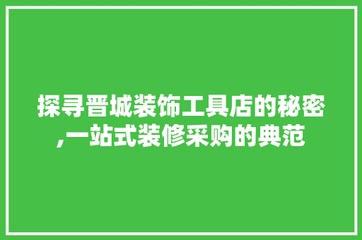 探寻晋城装饰工具店的秘密,一站式装修采购的典范 现代风格装饰
