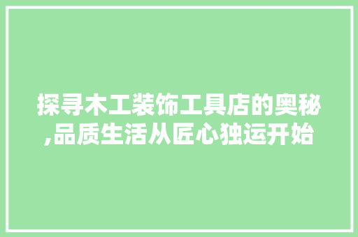 探寻木工装饰工具店的奥秘,品质生活从匠心独运开始 木雕艺术