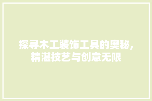 探寻木工装饰工具的奥秘,精湛技艺与创意无限 现代风格装饰